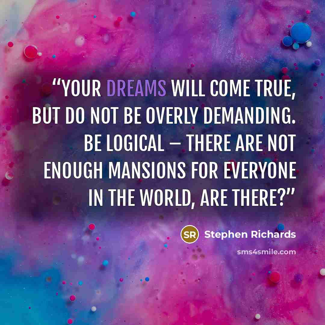 “Your dreams will come true, but do not be overly demanding. Be logical – there are not enough mansions for everyone in the world, are there?” quote by Stephen Richards