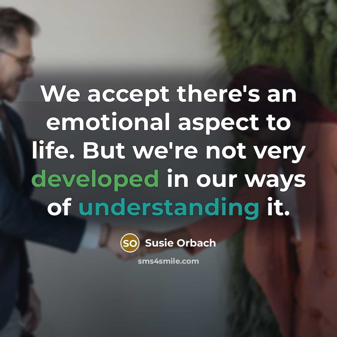 “We accept there's an emotional aspect to life. But we're not very developed in our ways of understanding it.” quote by Susie Orbach