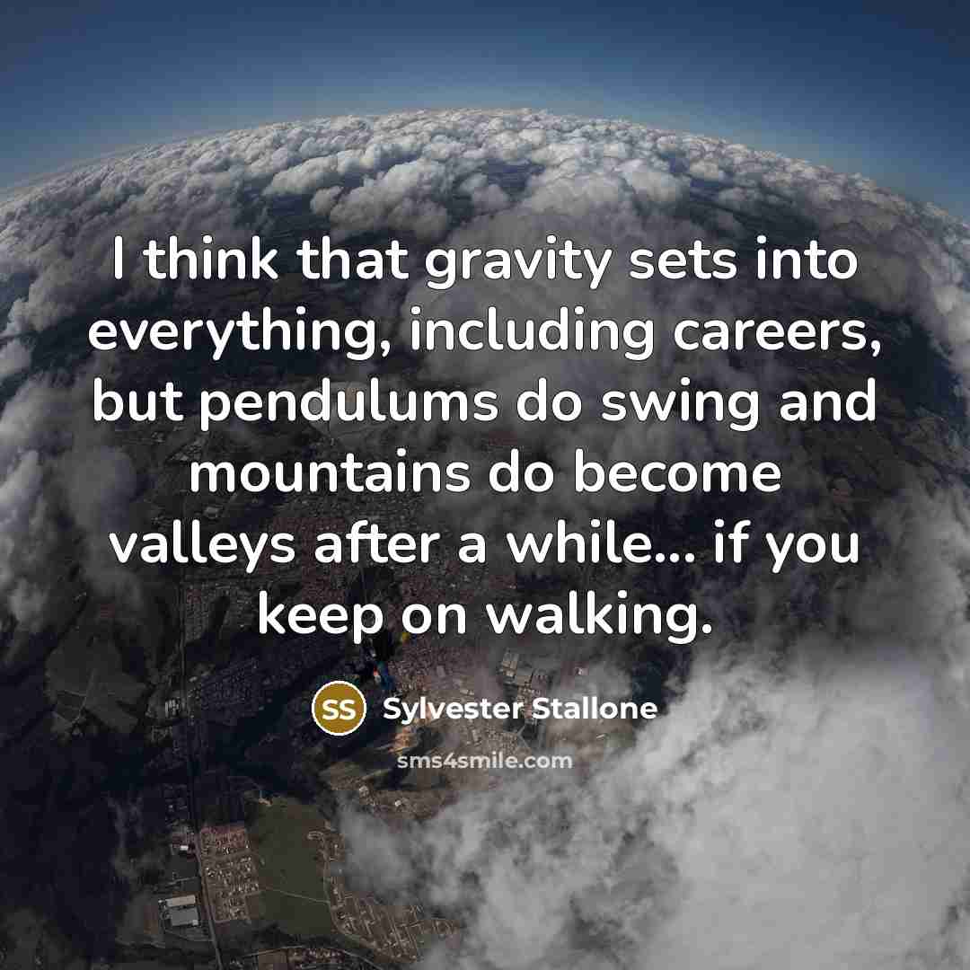 “I think that gravity sets into everything, including careers, but pendulums do swing and mountains do become valleys after a while... if you keep on walking.” quote by Sylvester Stallone