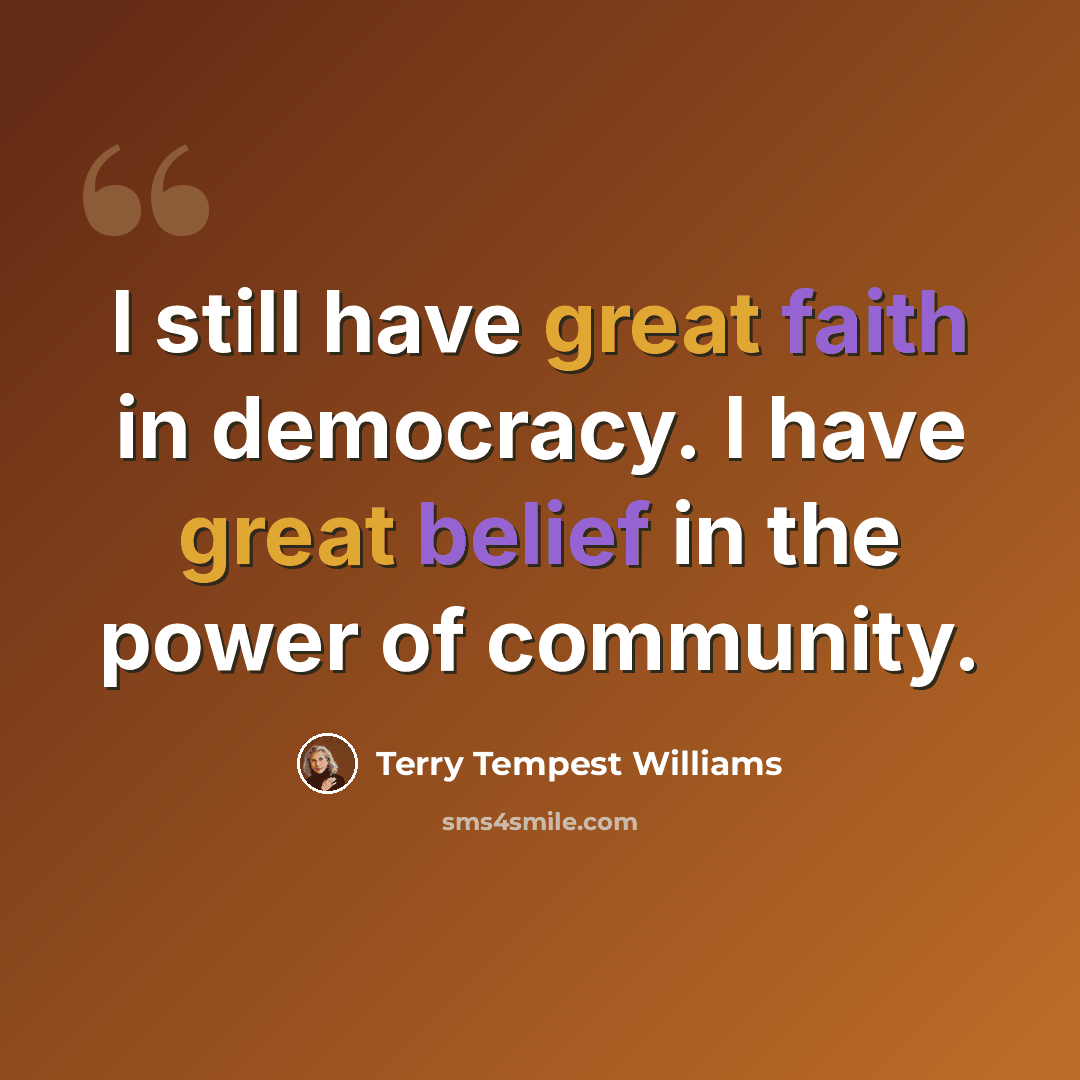 “I still have great faith in democracy. I have great belief in the power of community.” quote by Terry Tempest Williams