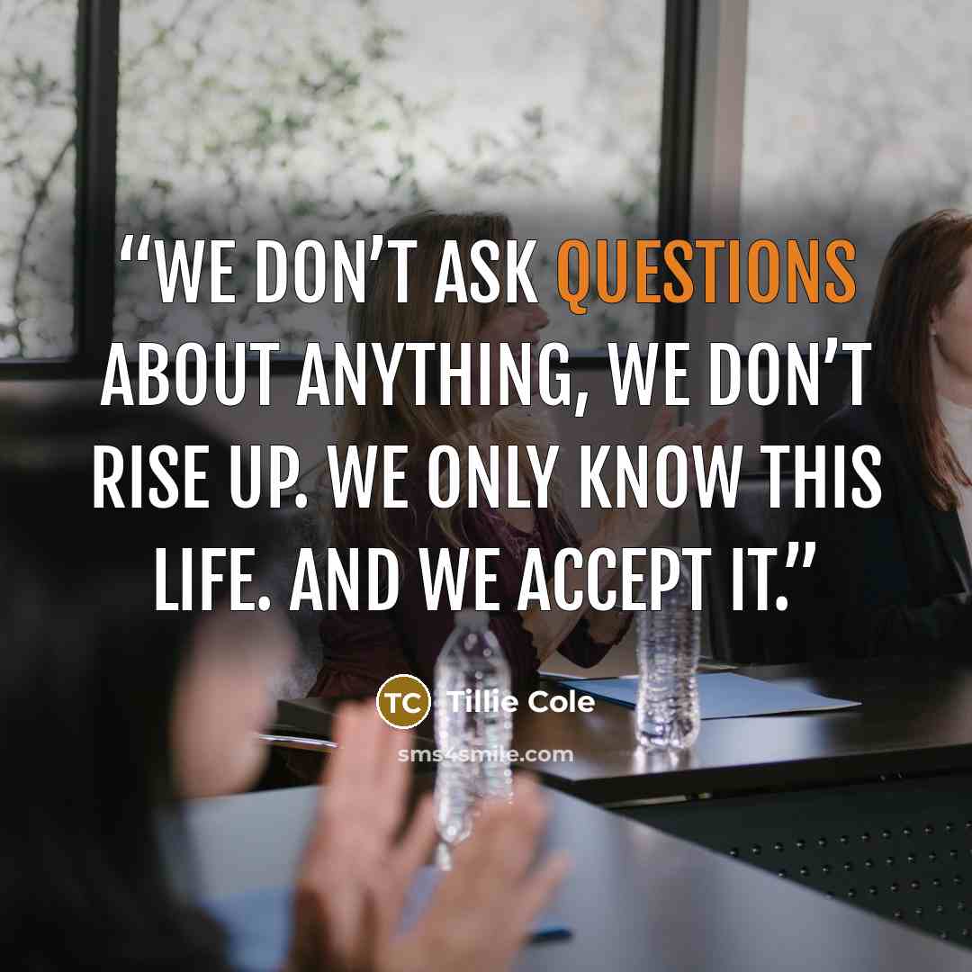“We don’t ask questions about anything, we don’t rise up. We only know this life. And we accept it.” quote by Tillie Cole