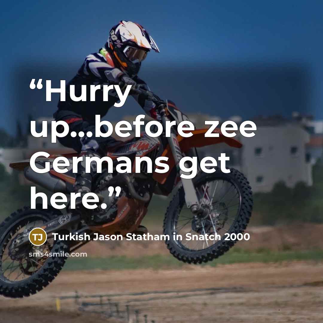 “Hurry up...before zee Germans get here.” quote by Turkish Jason Statham in Snatch 2000