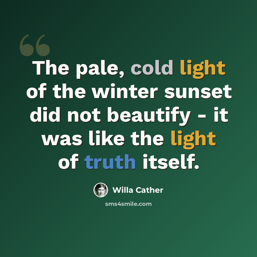“The pale, cold light of the winter sunset did not beautify - it was like the light of truth itself.” quote by Willa Cather