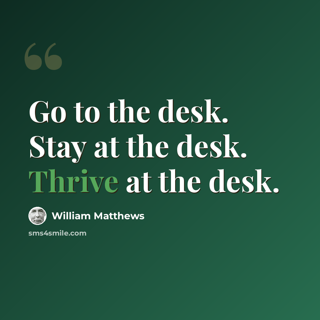 “Go to the desk. Stay at the desk. Thrive at the desk.” quote by William Matthews