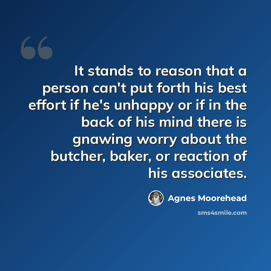 “It stands to reason that a person can't put forth his best effort if he's unhappy or if in the back of his mind there is gnawing worry about the butcher, baker, or reaction of his associates.” quote by Agnes Moorehead