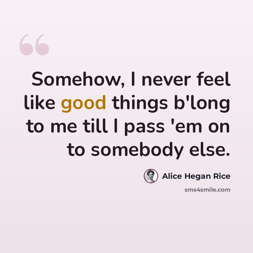“Somehow, I never feel like good things b'long to me till I pass 'em on to somebody else.” quote by Alice Hegan Rice