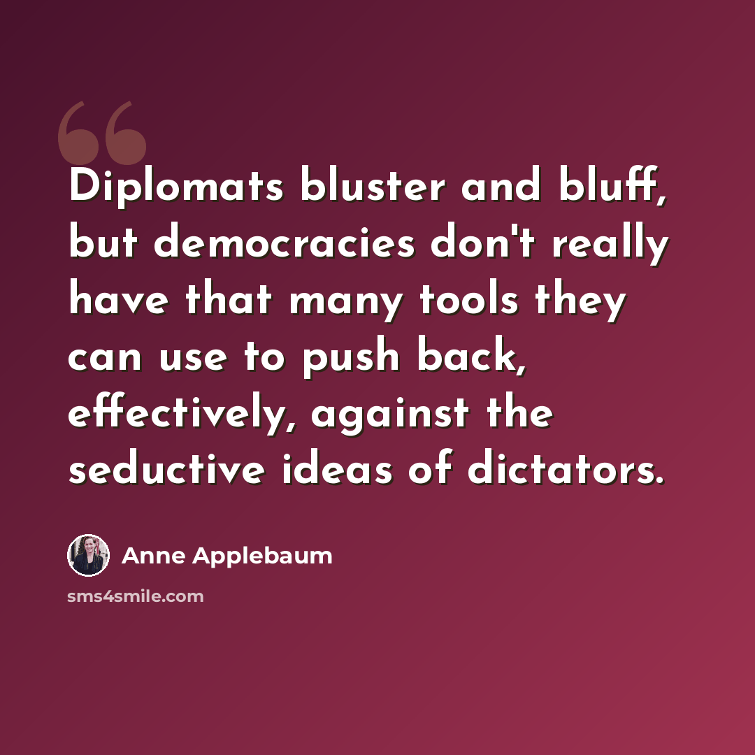 “Diplomats bluster and bluff, but democracies don't really have that many tools they can use to push back, effectively, against the seductive ideas of dictators.” quote by Anne Applebaum