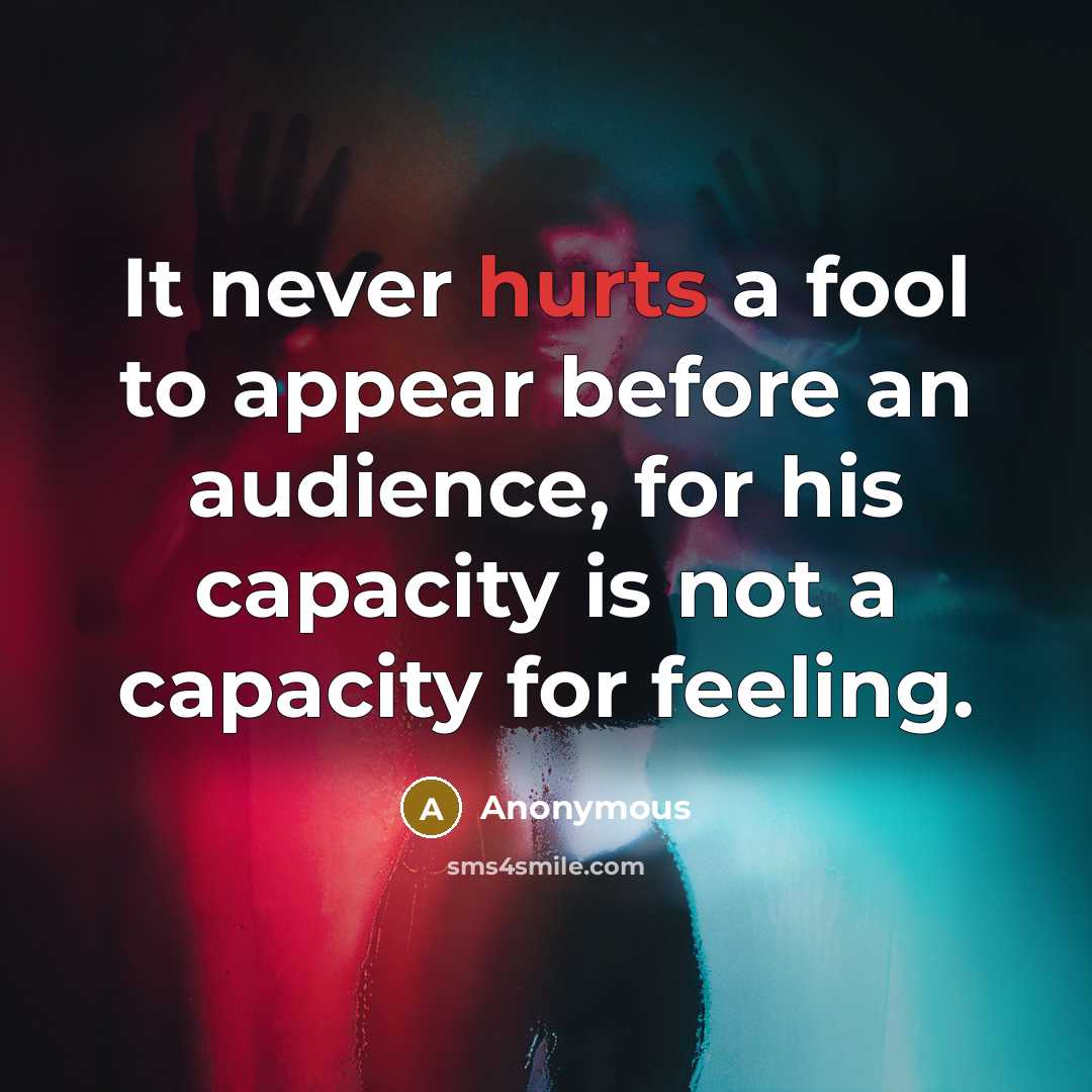 “It never hurts a fool to appear before an audience, for his capacity is not a capacity for feeling.” quote by Anonymous