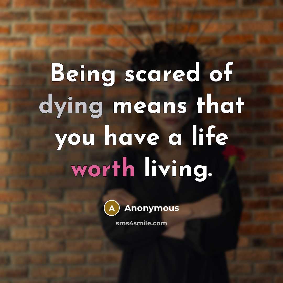 “Being scared of dying means that you have a life worth living.” quote by Anonymous