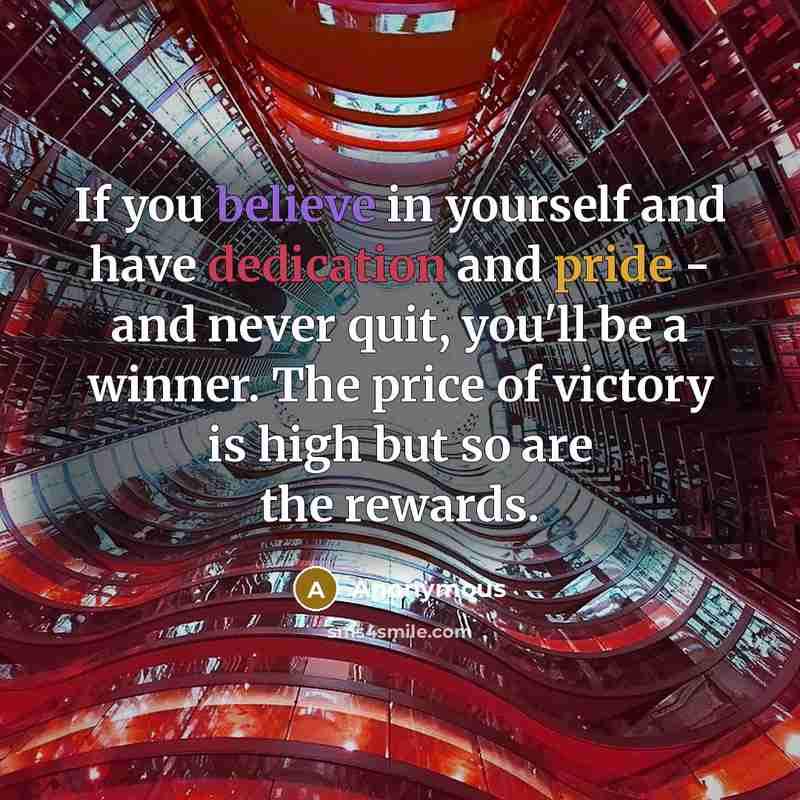 “If you believe in yourself and have dedication and pride - and never quit, you'll be a winner. The price of victory is high but so are the rewards.” quote by Anonymous