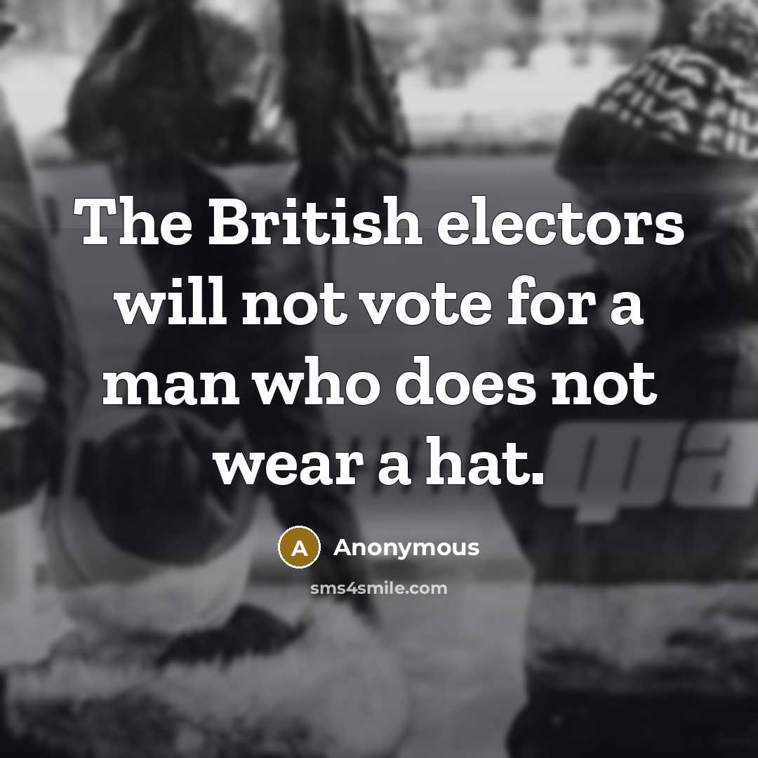“The British electors will not vote for a man who does not wear a hat.” quote by Anonymous