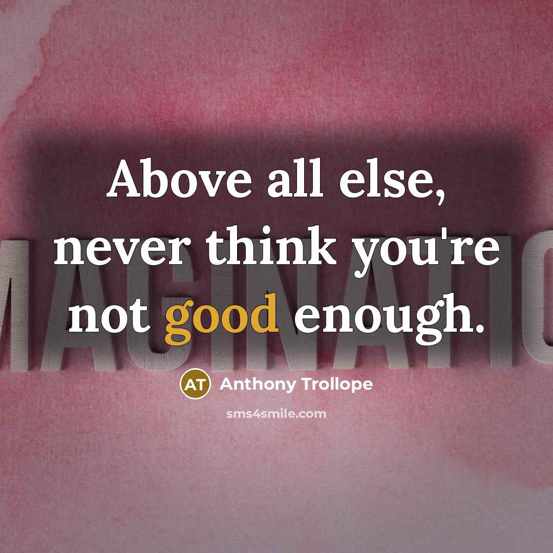 “Above all else, never think you're not good enough.” quote by Anthony Trollope