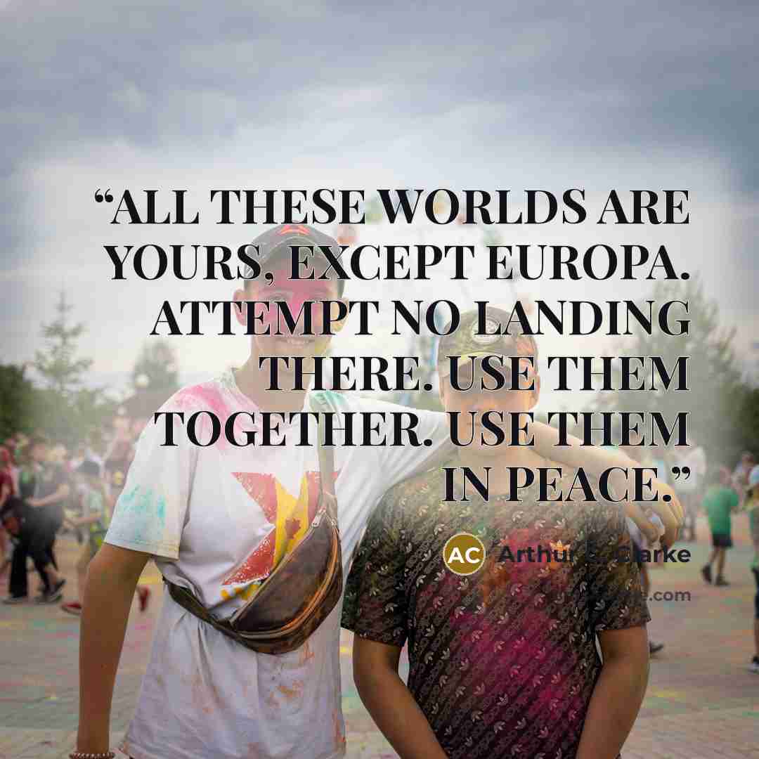 “ALL THESE WORLDS ARE YOURS, EXCEPT EUROPA. ATTEMPT NO LANDING THERE. USE THEM TOGETHER. USE THEM IN PEACE.” quote by Arthur C. Clarke