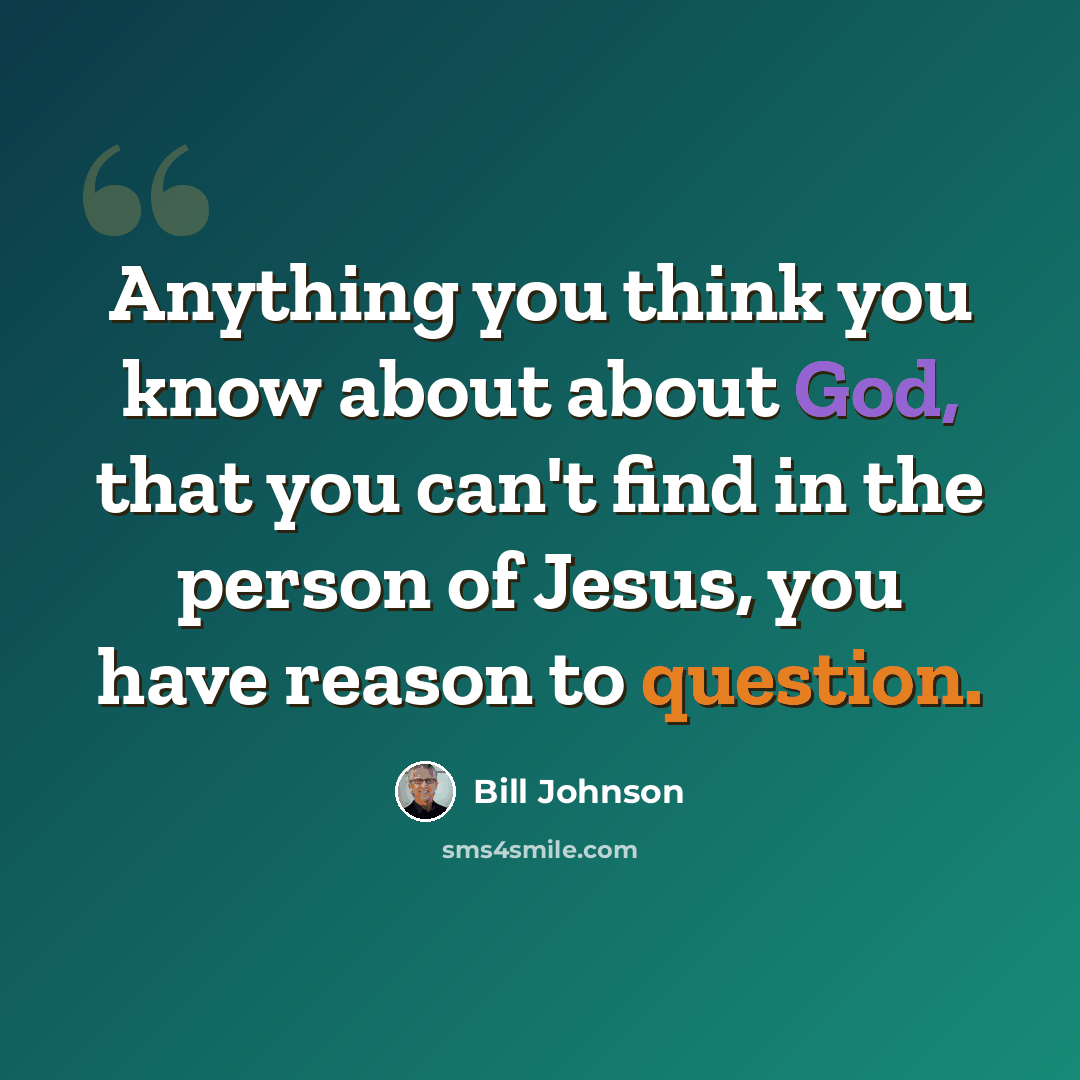 “Anything you think you know about about God, that you can't find in the person of Jesus, you have reason to question.” quote by Bill Johnson