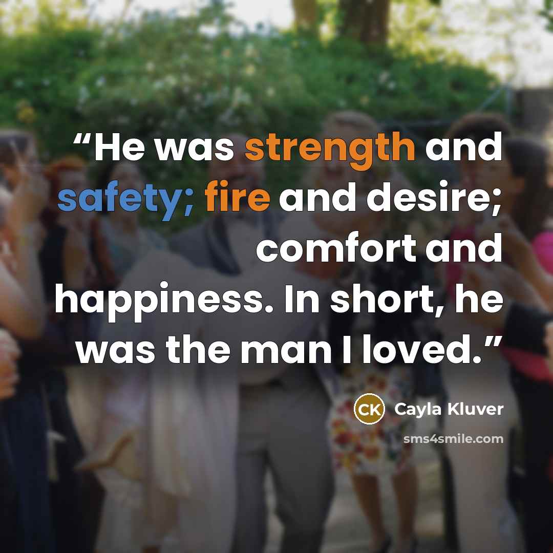 “He was strength and safety; fire and desire; comfort and happiness. In short, he was the man I loved.” quote by Cayla Kluver
