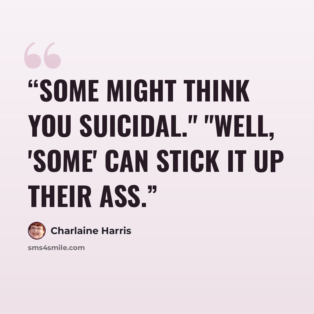 “Some might think you suicidal." "Well, 'some' can stick it up their ass.” quote by Charlaine Harris