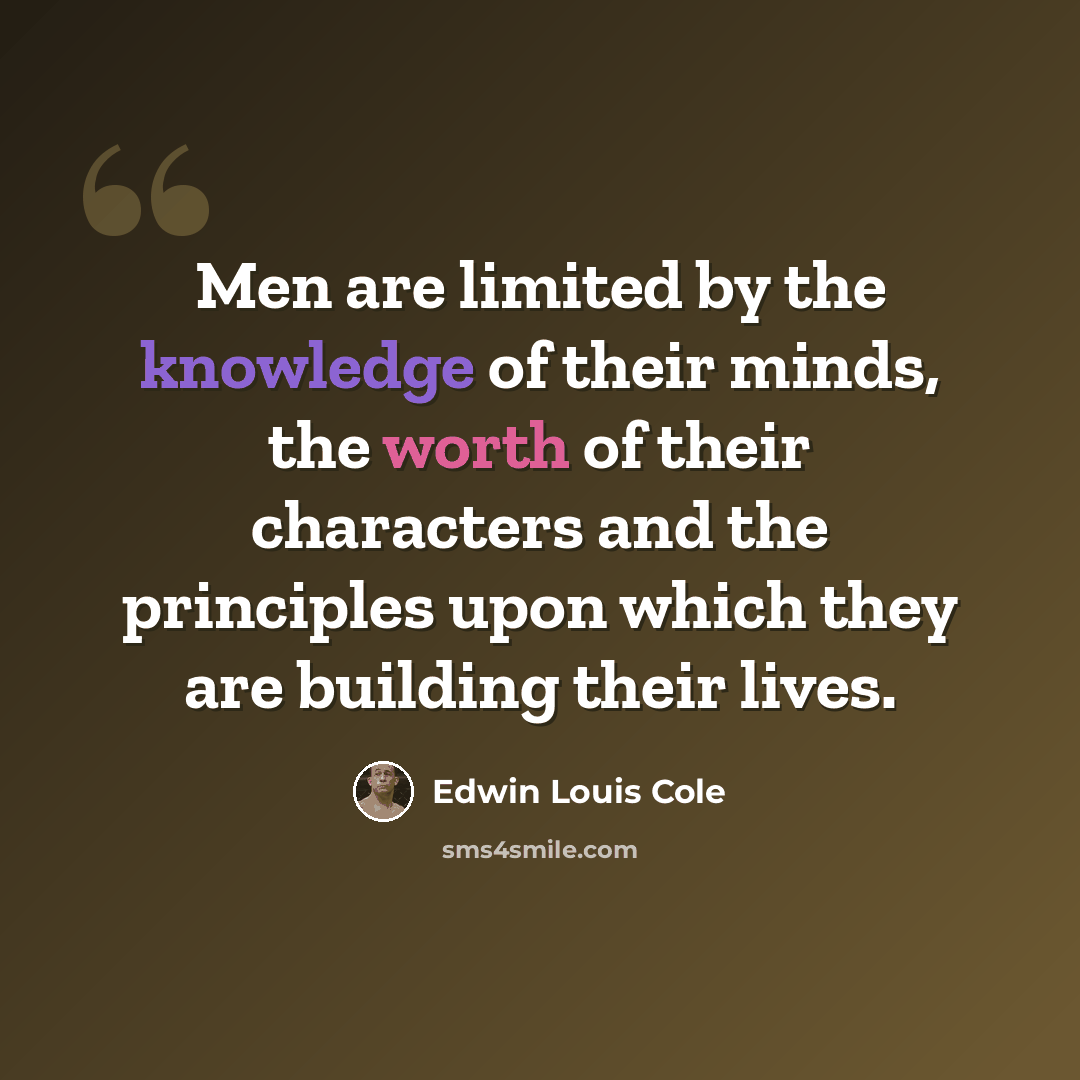 “Men are limited by the knowledge of their minds, the worth of their characters and the principles upon which they are building their lives.” quote by Edwin Louis Cole