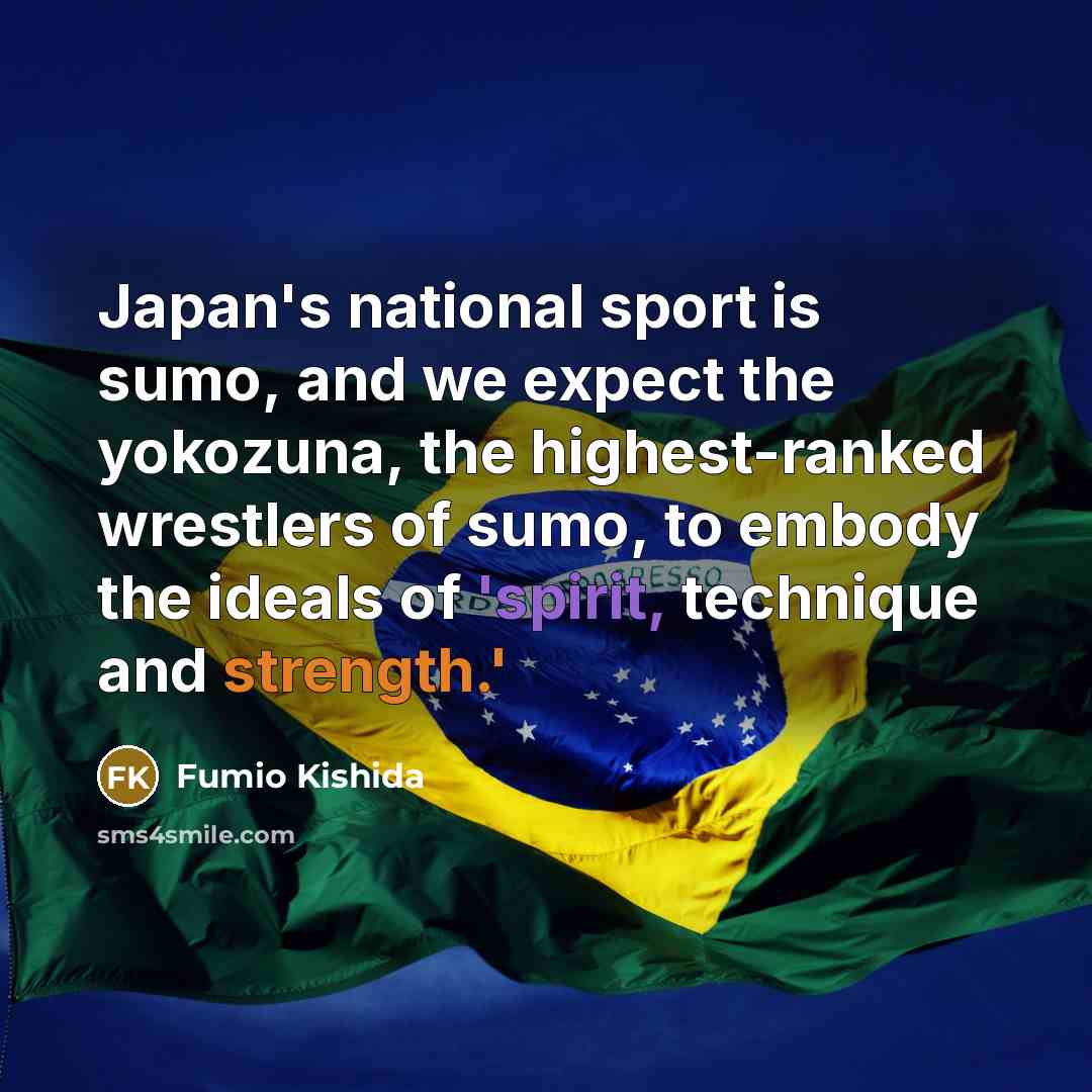 “Japan's national sport is sumo, and we expect the yokozuna, the highest-ranked wrestlers of sumo, to embody the ideals of 'spirit, technique and strength.'” quote by Fumio Kishida