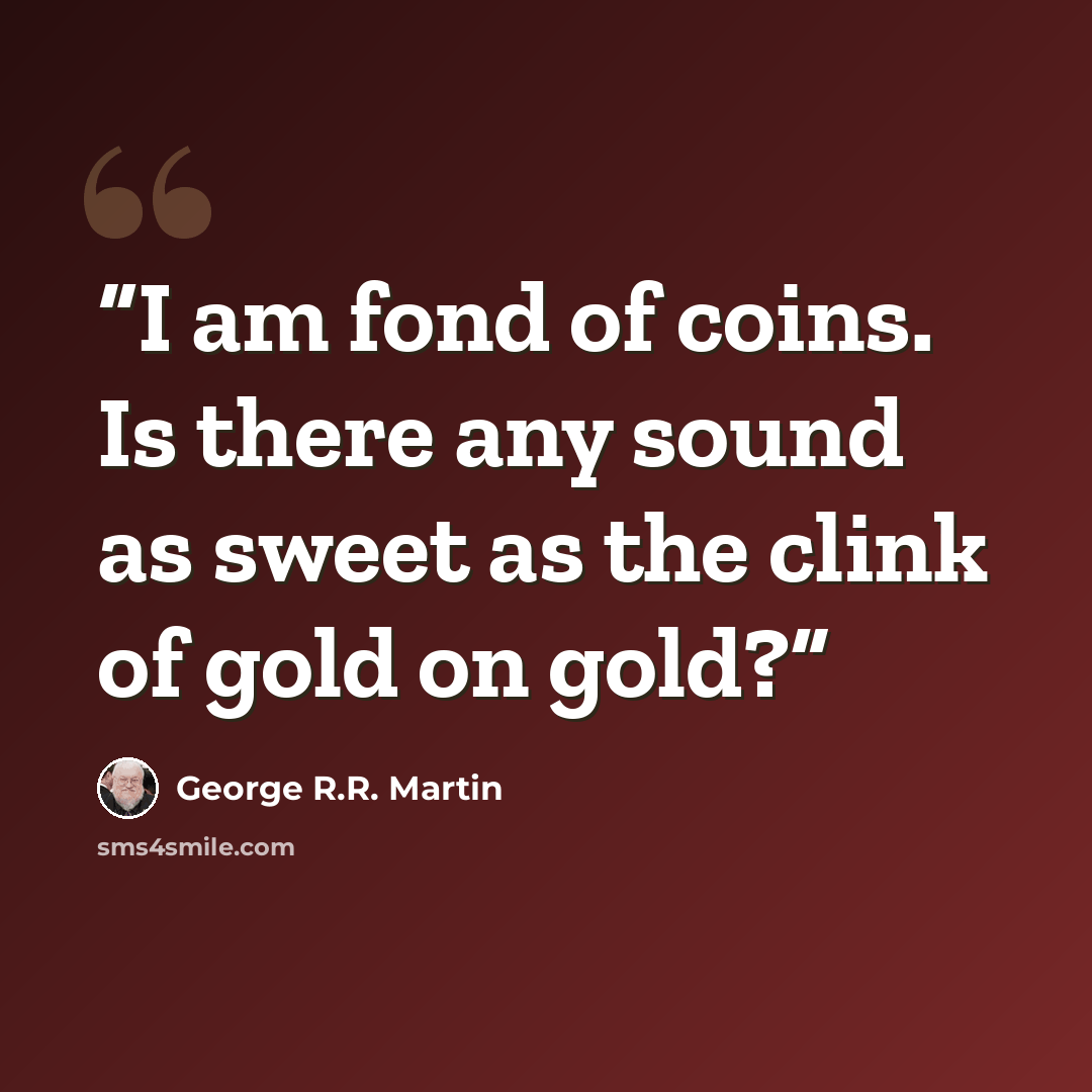“I am fond of coins. Is there any sound as sweet as the clink of gold on gold?” quote by George R.R. Martin