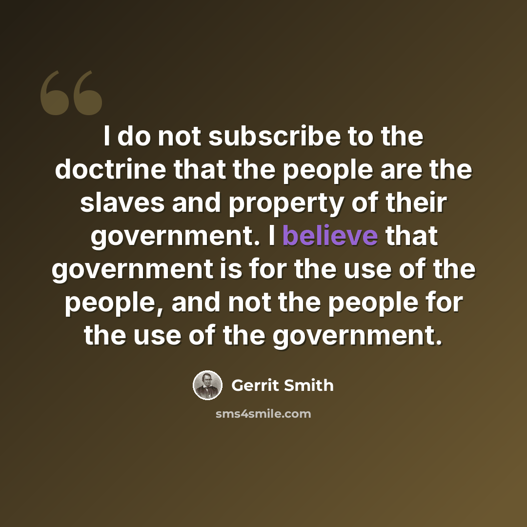 “I do not subscribe to the doctrine that the people are the slaves and property of their government. I believe that government is for the use of the people, and not the people for the use of the government.” quote by Gerrit Smith