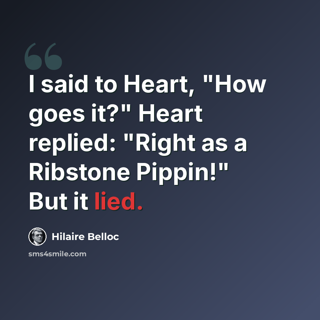 “I said to Heart, "How goes it?" Heart replied: "Right as a Ribstone Pippin!" But it lied.” quote by Hilaire Belloc