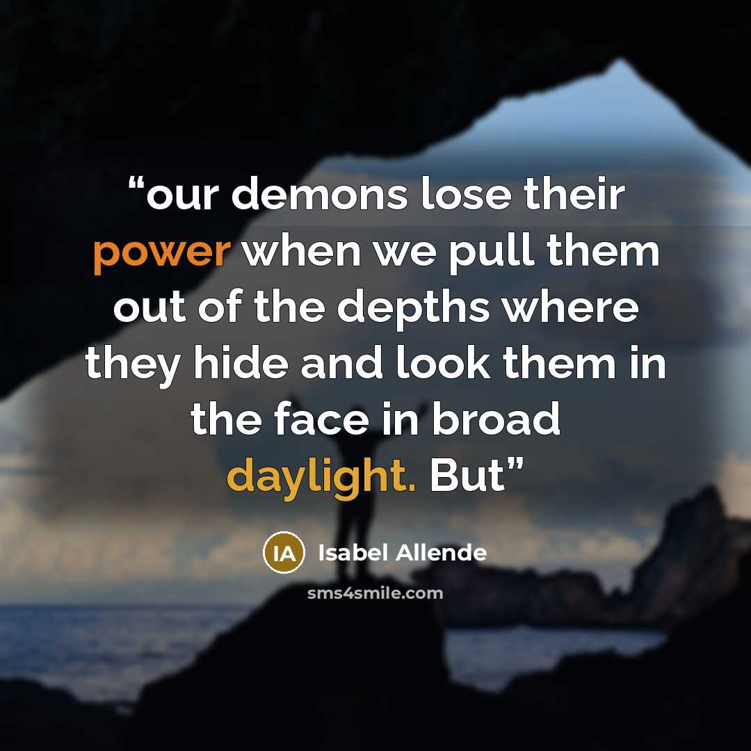 “our demons lose their power when we pull them out of the depths where they hide and look them in the face in broad daylight. But” quote by Isabel Allende