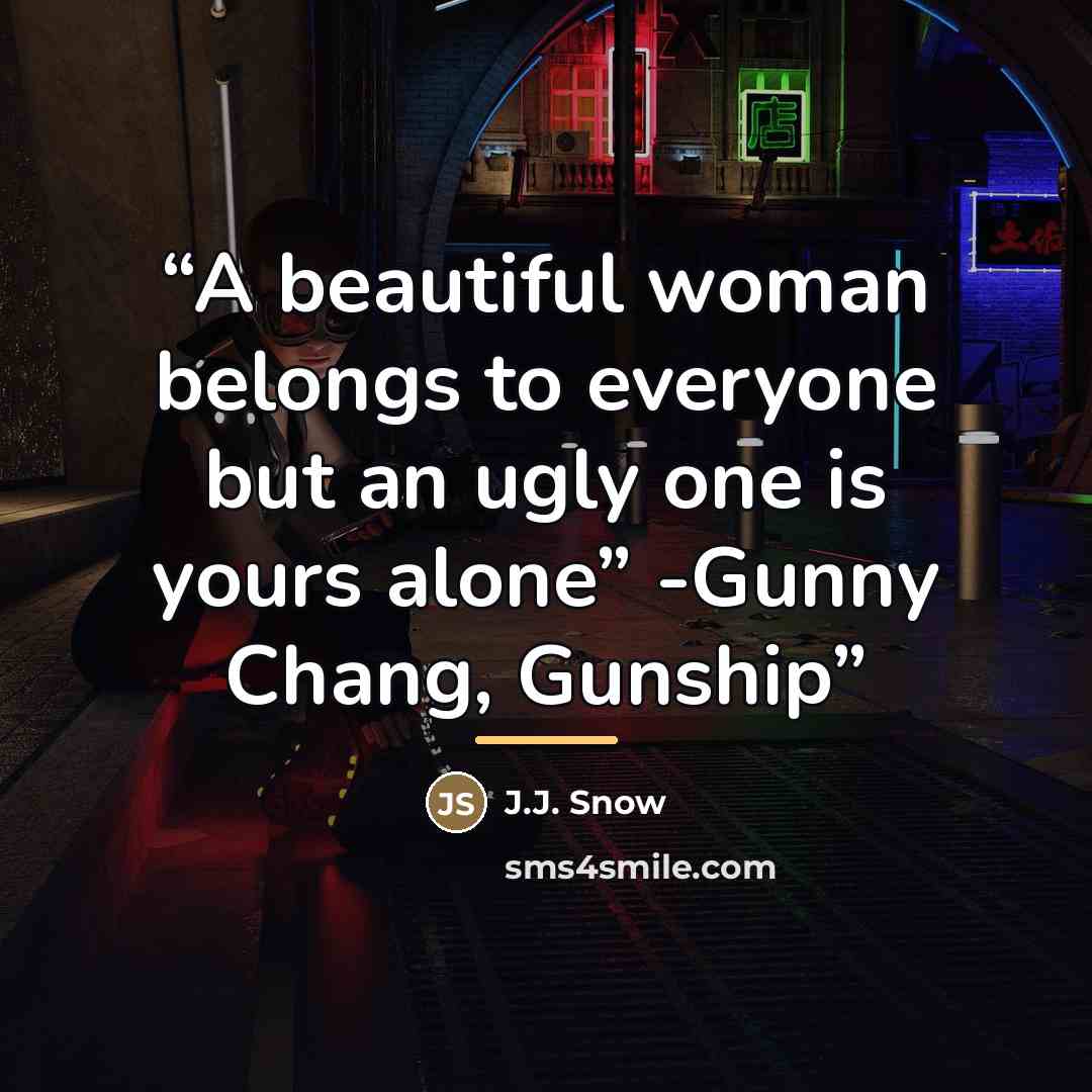 “A beautiful woman belongs to everyone but an ugly one is yours alone” -Gunny Chang, Gunship” quote by J.J. Snow