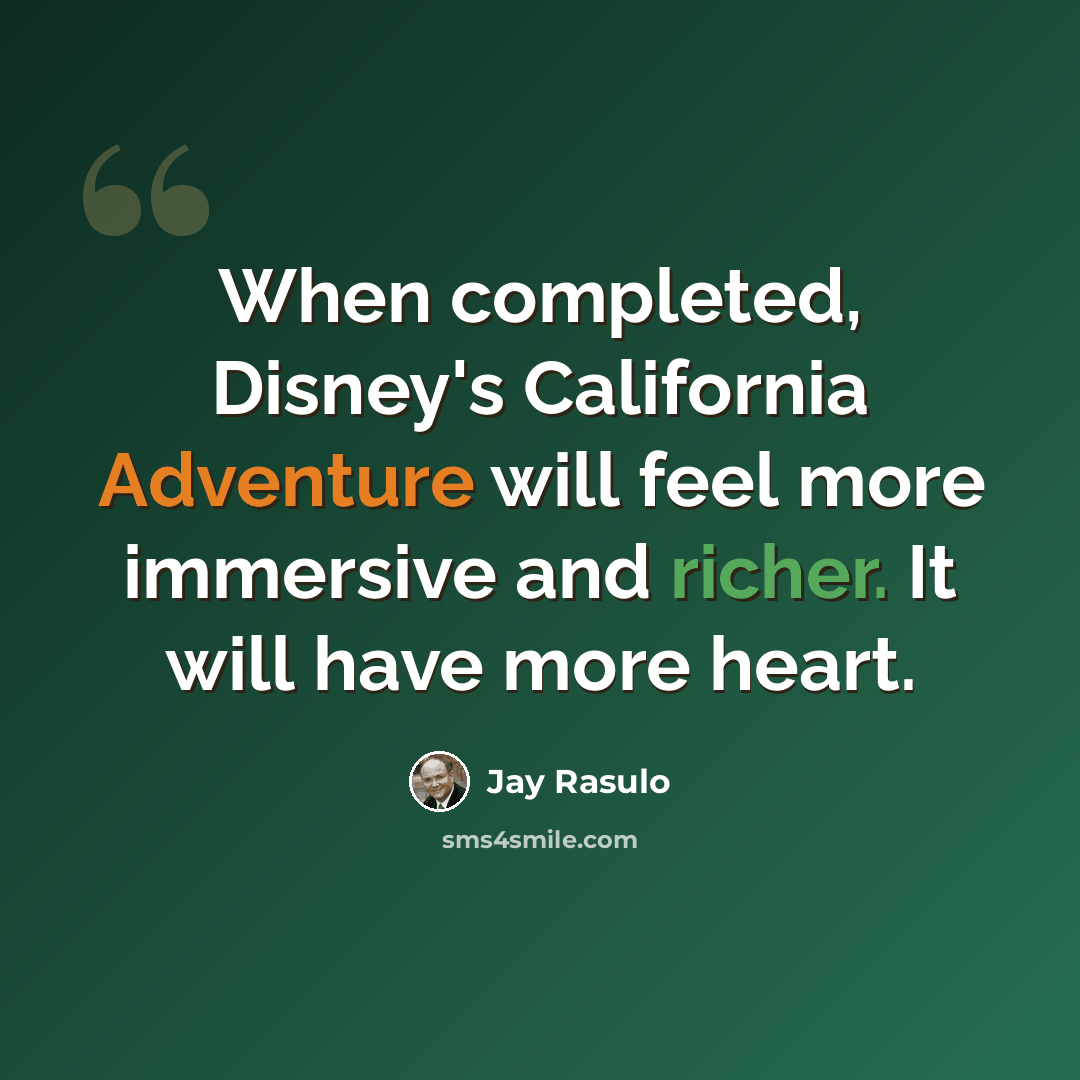 “When completed, Disney's California Adventure will feel more immersive and richer. It will have more heart.” quote by Jay Rasulo