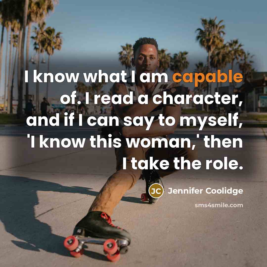 “I know what I am capable of. I read a character, and if I can say to myself, 'I know this woman,' then I take the role.” quote by Jennifer Coolidge