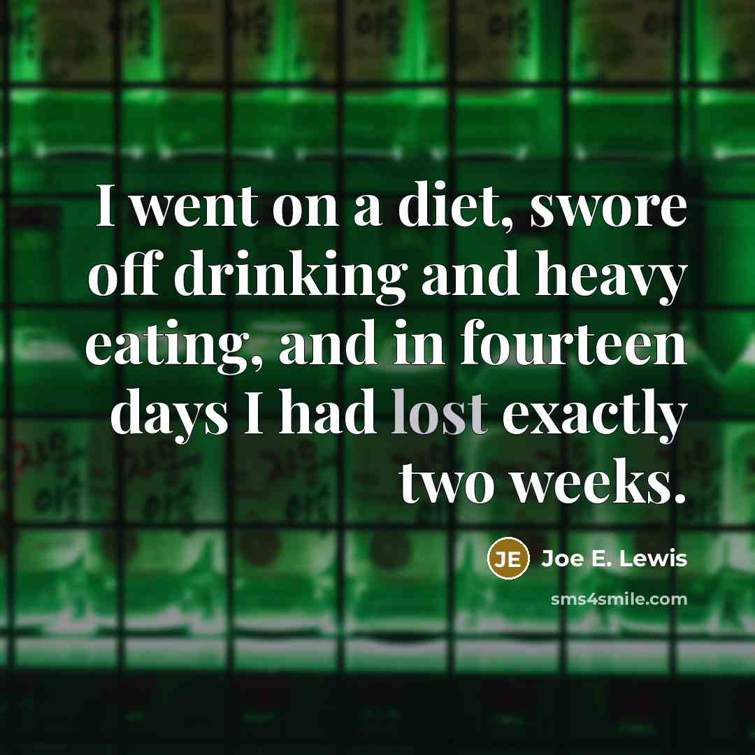 “I went on a diet, swore off drinking and heavy eating, and in fourteen days I had lost exactly two weeks.” quote by Joe E. Lewis