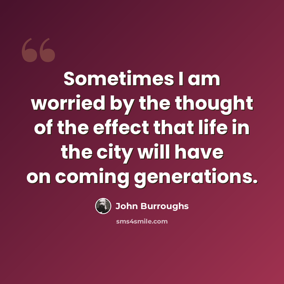 “Sometimes I am worried by the thought of the effect that life in the city will have on coming generations.” quote by John Burroughs