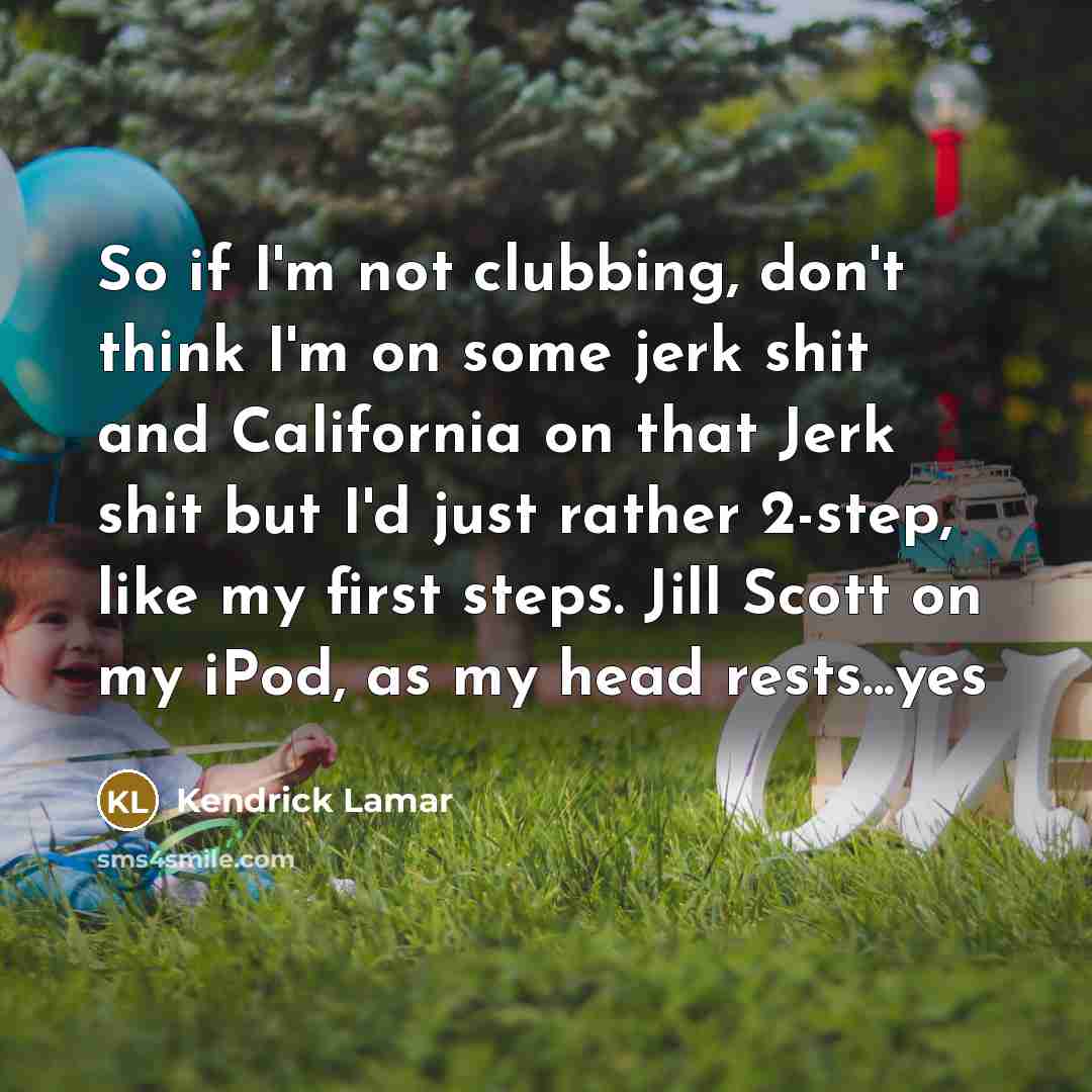 “So if I'm not clubbing, don't think I'm on some jerk shit and California on that Jerk shit but I'd just rather 2-step, like my first steps. Jill Scott on my iPod, as my head rests...yes” quote by Kendrick Lamar