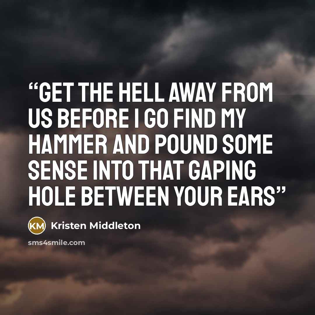 “Get the hell away from us before i go find my hammer and pound some sense into that gaping hole between your ears” quote by kristen middleton