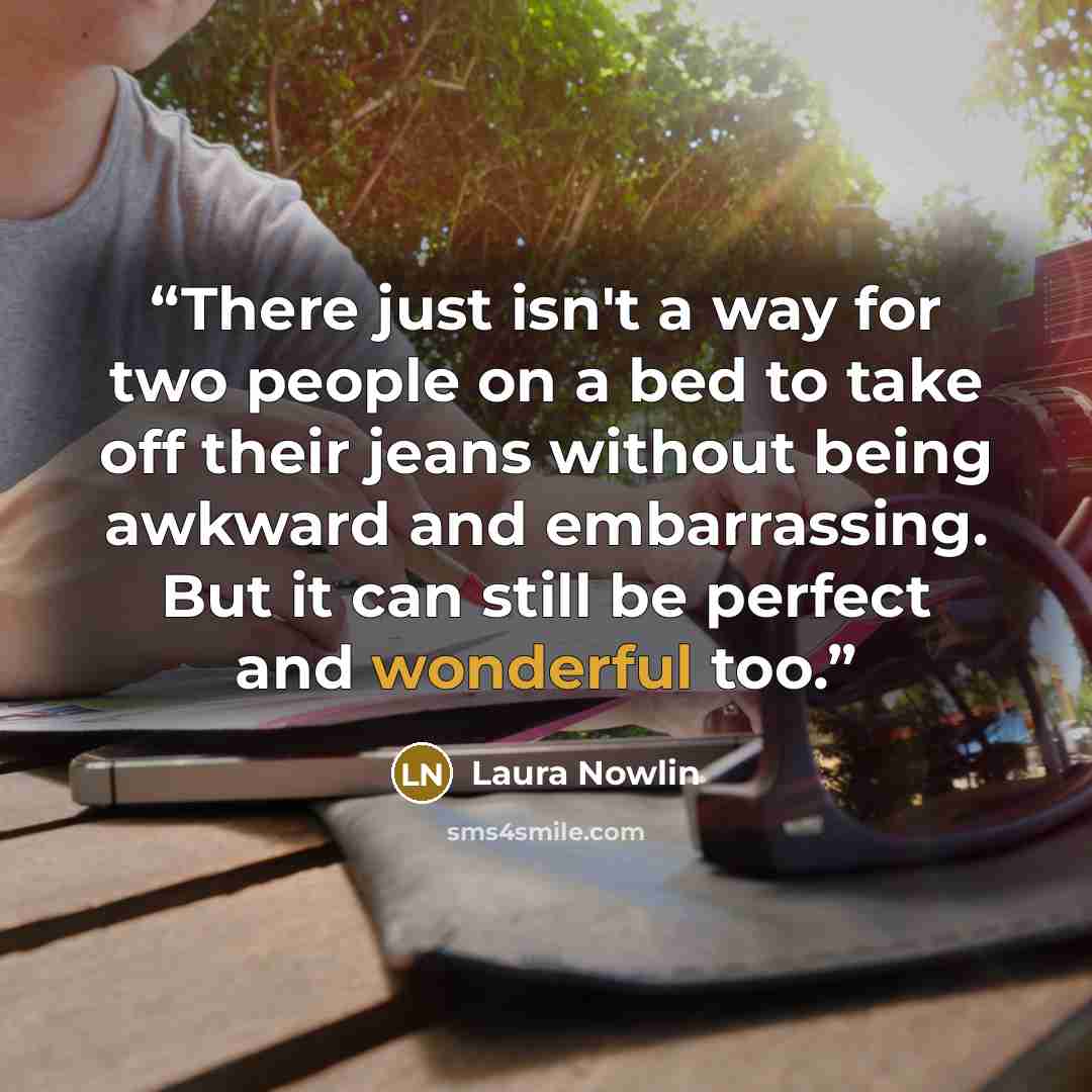 “There just isn't a way for two people on a bed to take off their jeans without being awkward and embarrassing. But it can still be perfect and wonderful too.” quote by Laura Nowlin