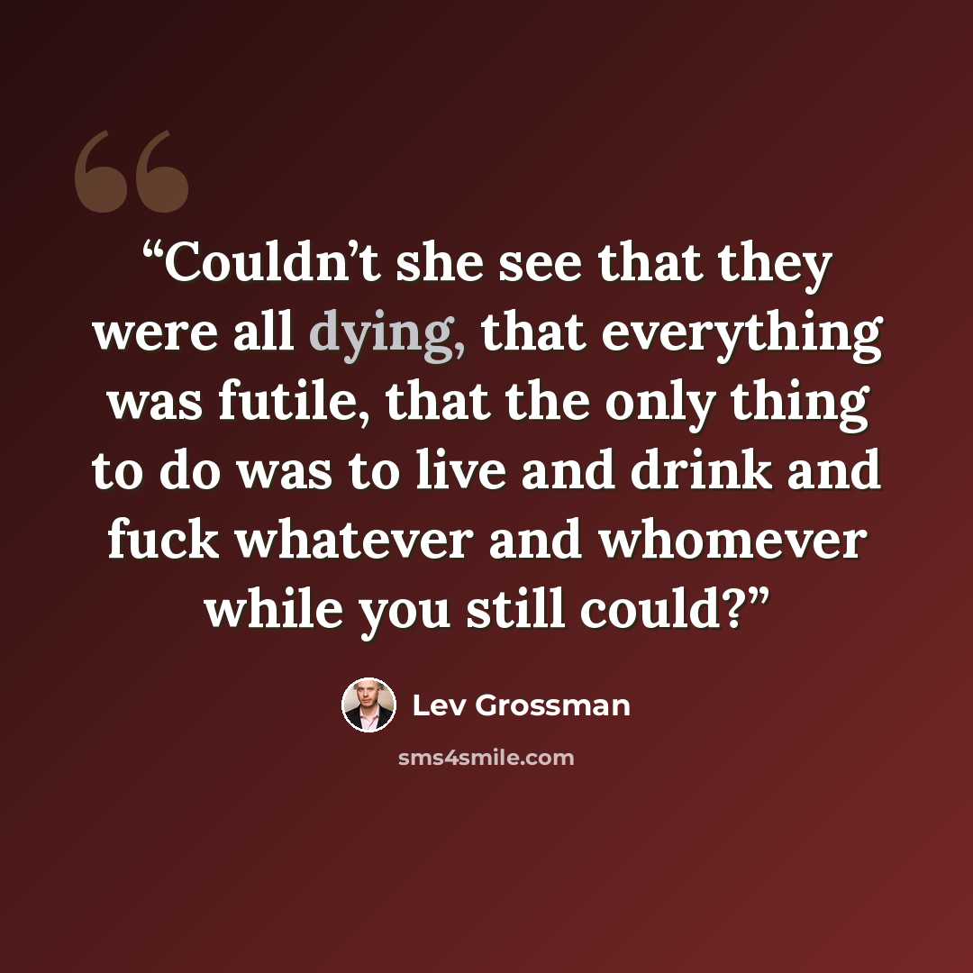 “Couldn’t she see that they were all dying, that everything was futile, that the only thing to do was to live and drink and fuck whatever and whomever while you still could?” quote by Lev Grossman