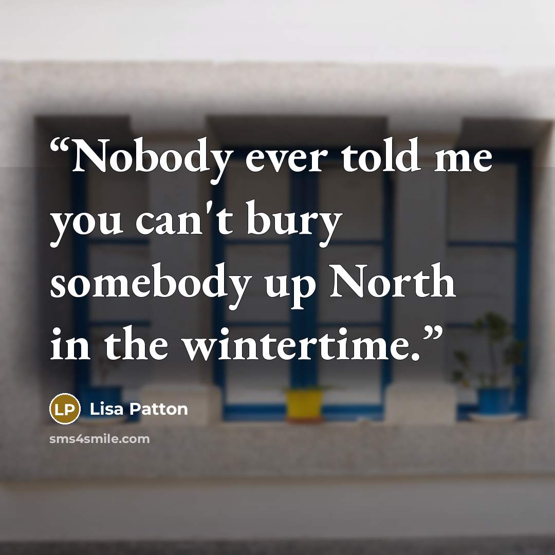 “Nobody ever told me you can't bury somebody up North in the wintertime.” quote by Lisa Patton