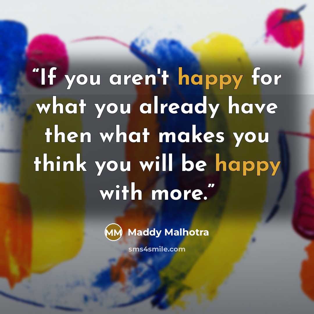 “If you aren't happy for what you already have then what makes you think you will be happy with more.” quote by Maddy Malhotra