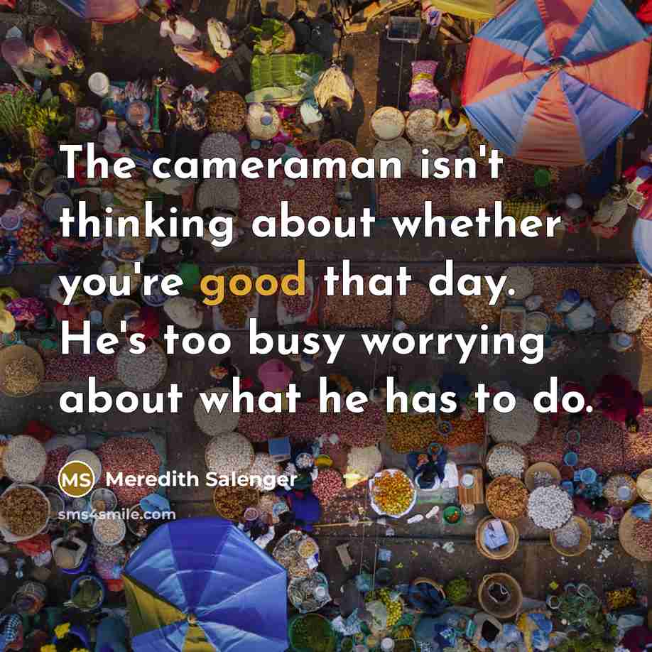 “The cameraman isn't thinking about whether you're good that day. He's too busy worrying about what he has to do.” quote by Meredith Salenger