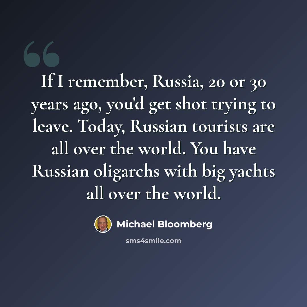 “If I remember, Russia, 20 or 30 years ago, you'd get shot trying to leave. Today, Russian tourists are all over the world. You have Russian oligarchs with big yachts all over the world.” quote by Michael Bloomberg
