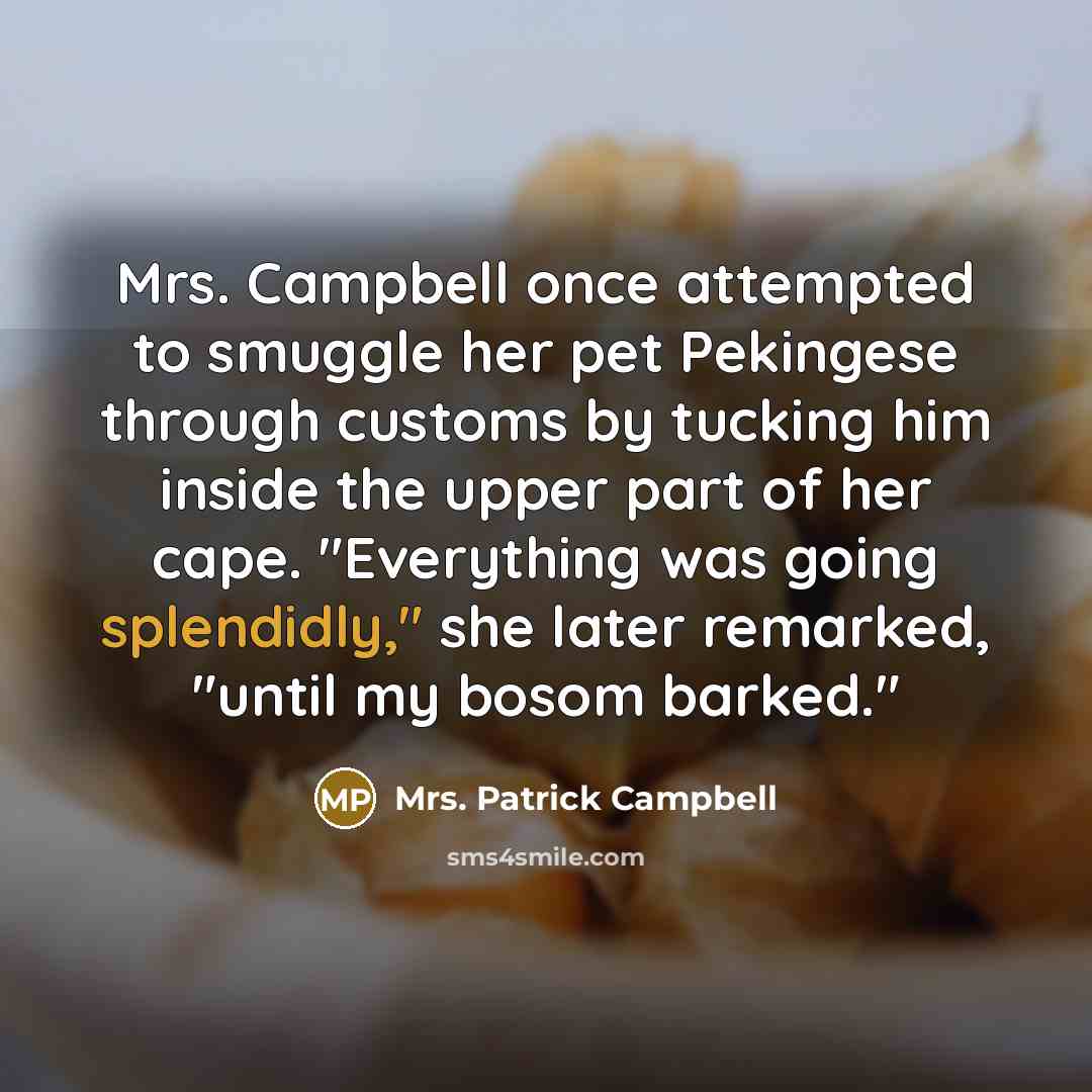 “Mrs. Campbell once attempted to smuggle her pet Pekingese through customs by tucking him inside the upper part of her cape. "Everything was going splendidly," she later remarked, "until my bosom barked."” quote by Mrs. Patrick Campbell