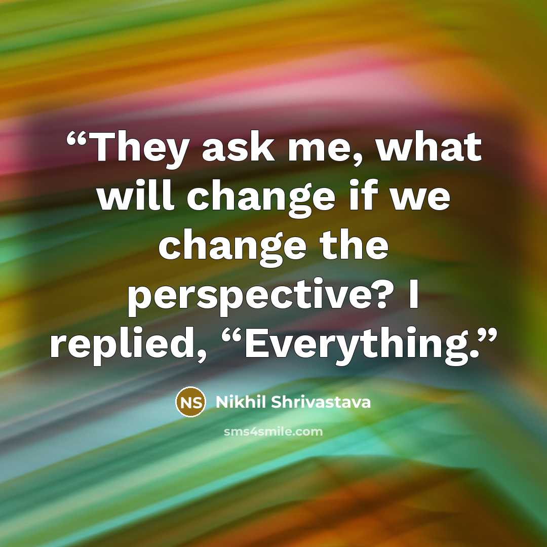 “They ask me, what will change if we change the perspective? I replied, “Everything.” quote by Nikhil Shrivastava
