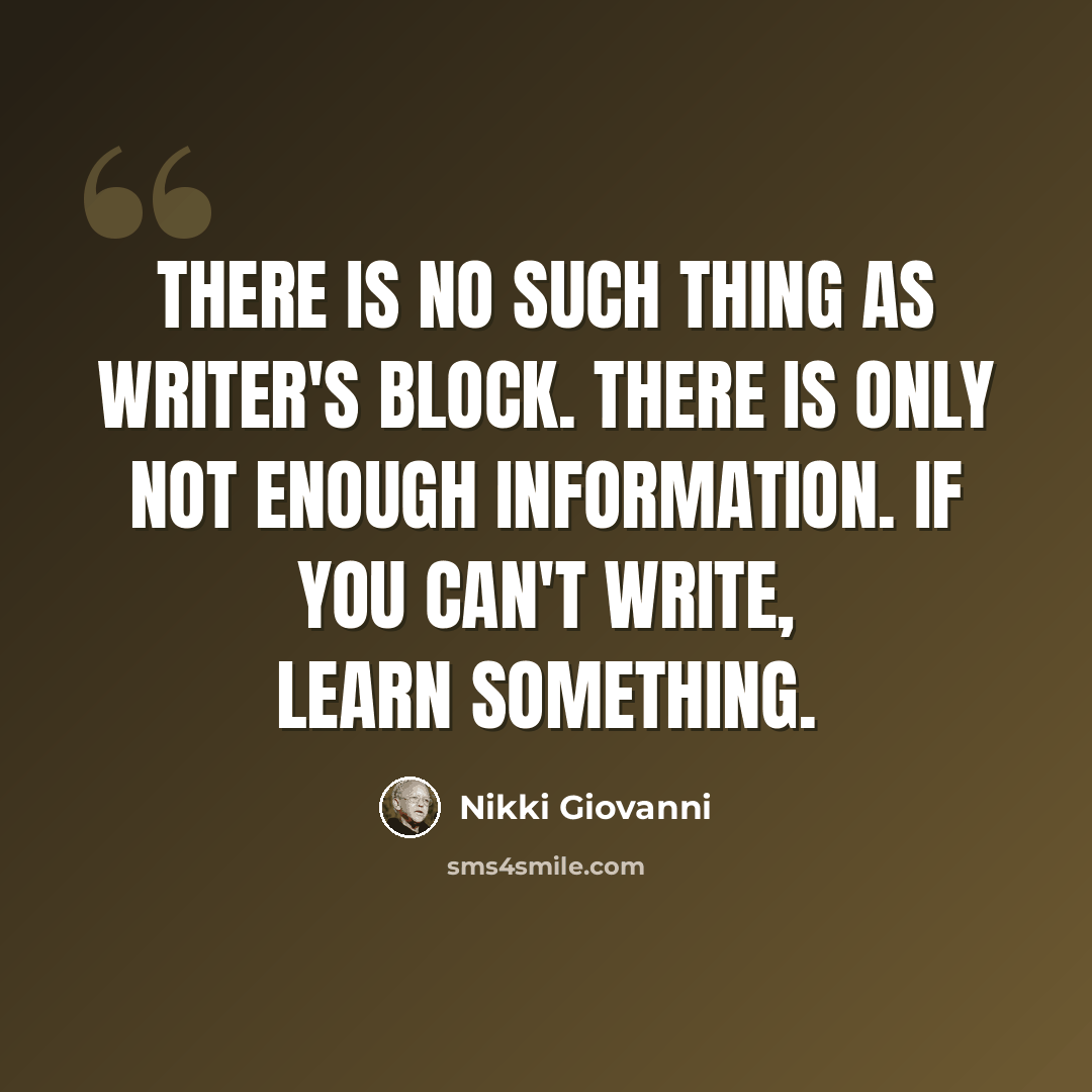 “There is no such thing as writer's block. There is only not enough information. If you can't write, learn something.” quote by Nikki Giovanni