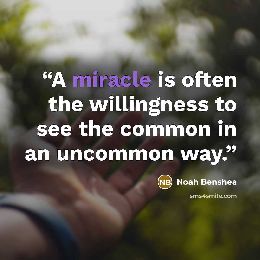 “A miracle is often the willingness to see the common in an uncommon way.” quote by Noah Benshea
