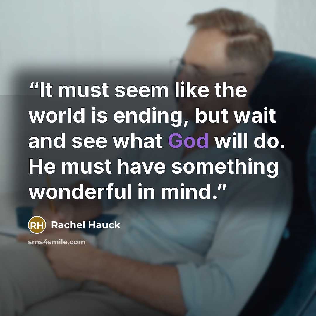 “It must seem like the world is ending, but wait and see what God will do. He must have something wonderful in mind.” quote by Rachel Hauck