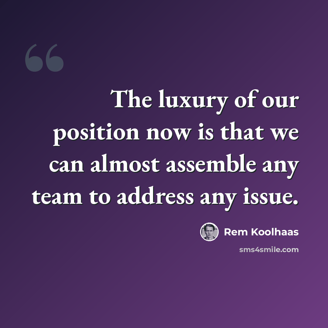 “The luxury of our position now is that we can almost assemble any team to address any issue.” quote by Rem Koolhaas