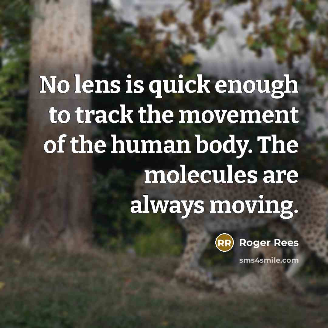 “No lens is quick enough to track the movement of the human body. The molecules are always moving.” quote by Roger Rees