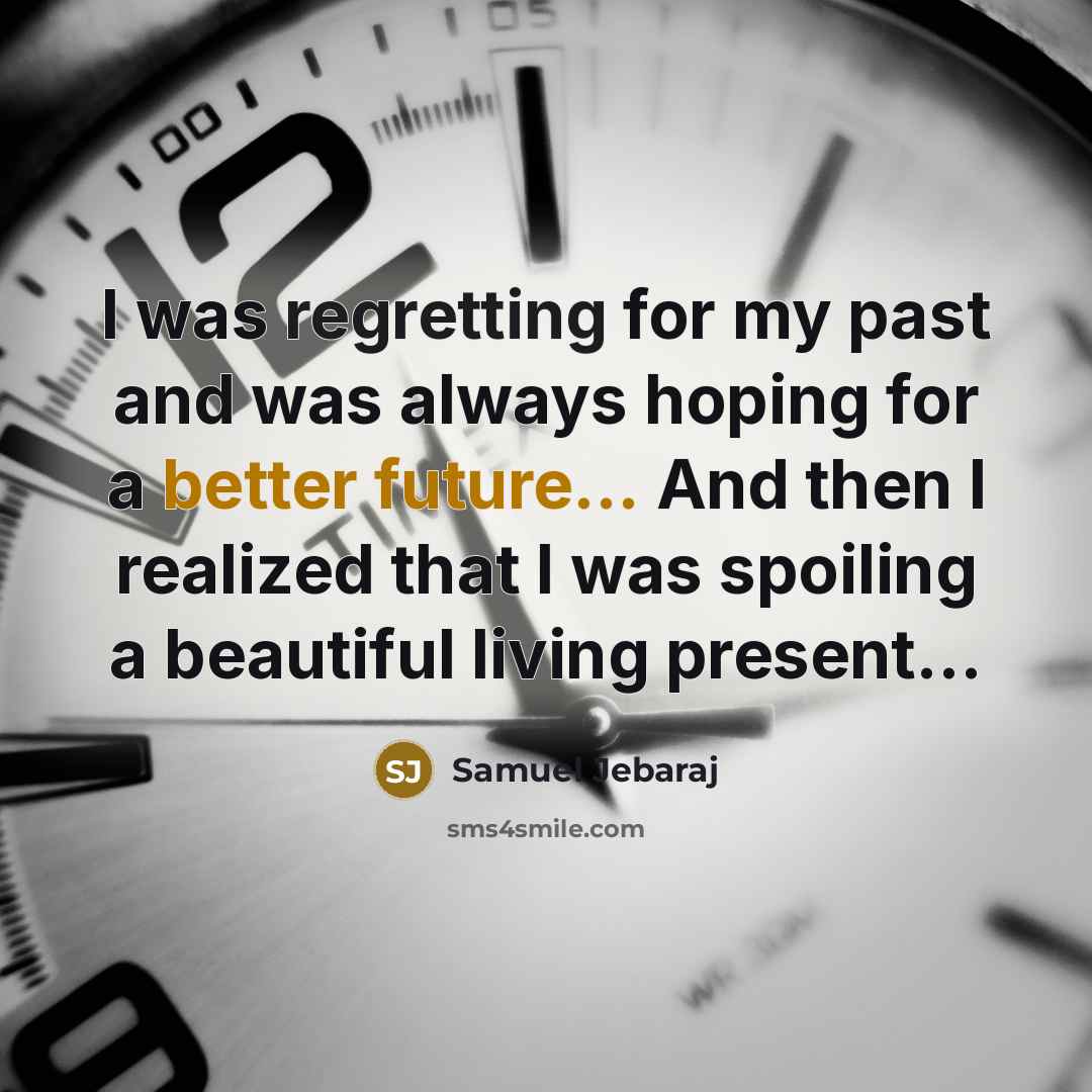 “I was regretting for my past and was always hoping for a better future... And then I realized that I was spoiling a beautiful living present...” quote by Samuel Jebaraj