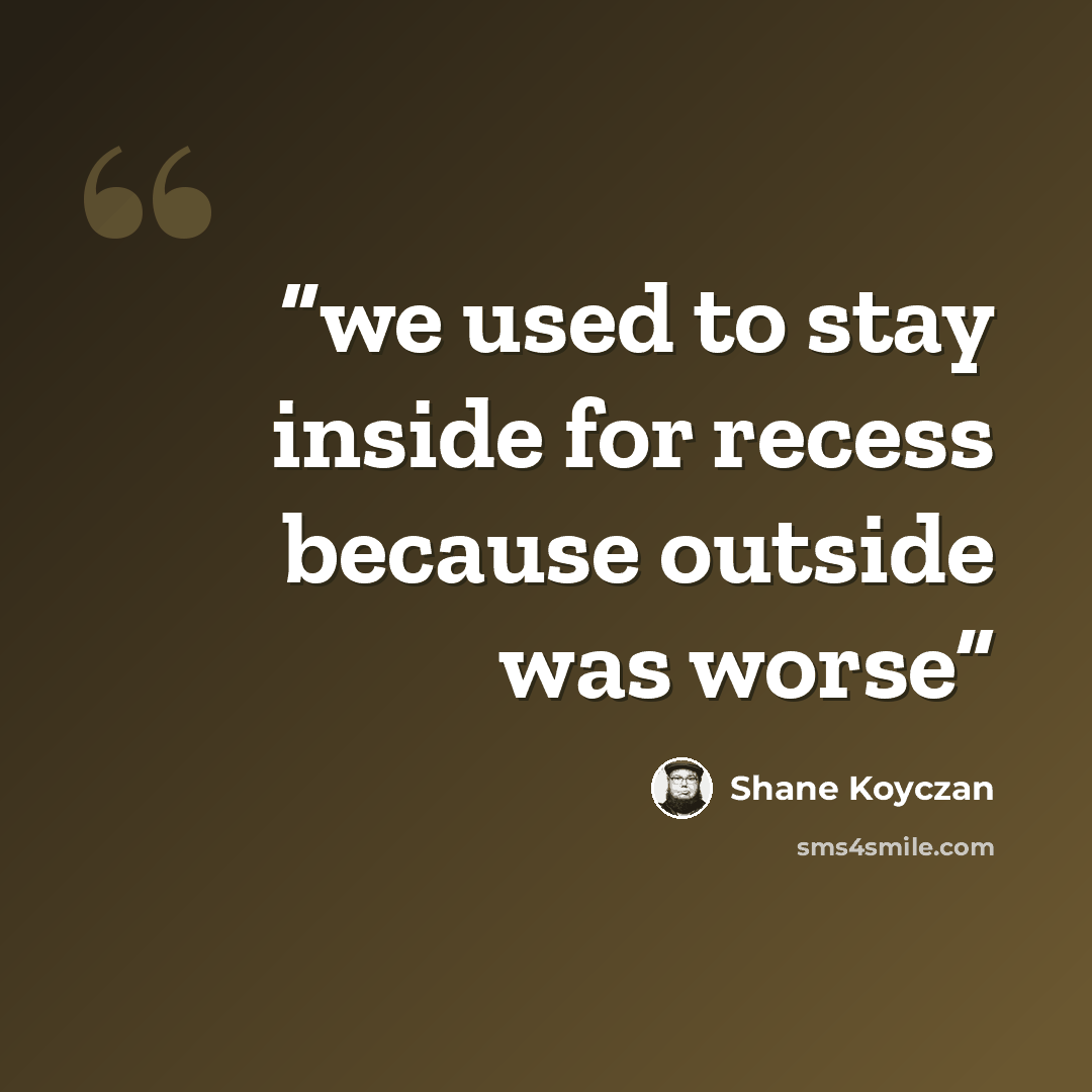 “we used to stay inside for recess because outside was worse” quote by Shane Koyczan
