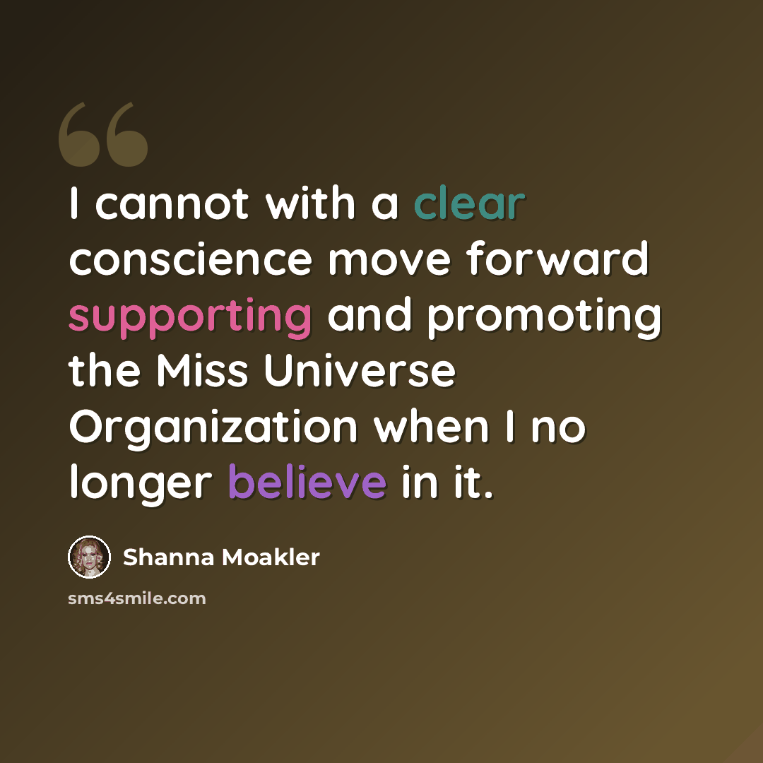 “I cannot with a clear conscience move forward supporting and promoting the Miss Universe Organization when I no longer believe in it.” quote by Shanna Moakler