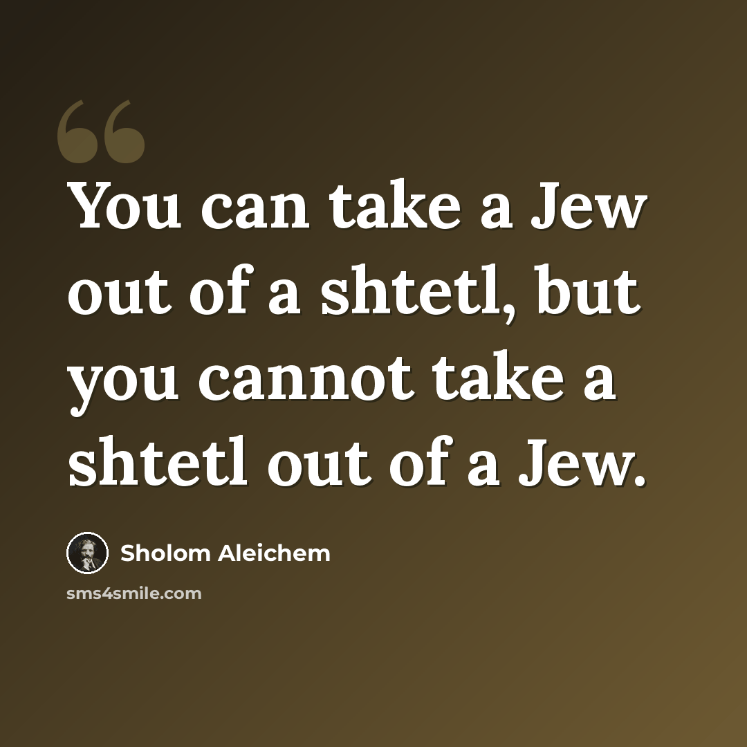 “You can take a Jew out of a shtetl, but you cannot take a shtetl out of a Jew.” quote by Sholom Aleichem
